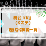 Kステ(舞台K)歴代キャスト一覧まとめ!