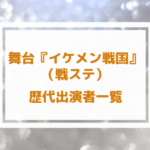 戦ステ(舞台イケメン戦国) 歴代キャスト一覧まとめ!
